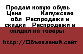 Продам новую обувь › Цена ­ 800 - Калужская обл. Распродажи и скидки » Распродажи и скидки на товары   